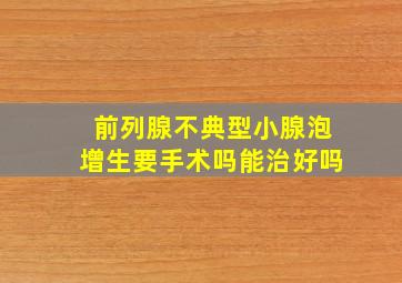 前列腺不典型小腺泡增生要手术吗能治好吗