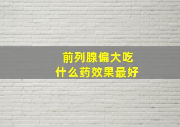 前列腺偏大吃什么药效果最好