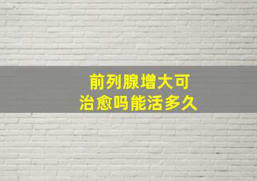 前列腺增大可治愈吗能活多久