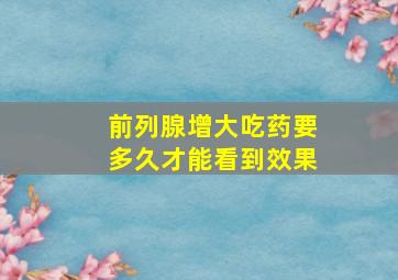 前列腺增大吃药要多久才能看到效果