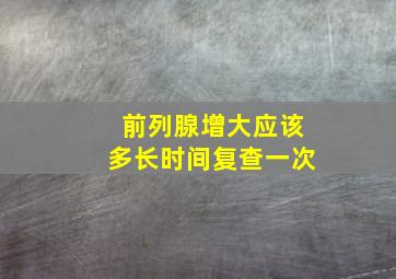 前列腺增大应该多长时间复查一次