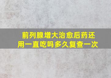 前列腺增大治愈后药还用一直吃吗多久复查一次