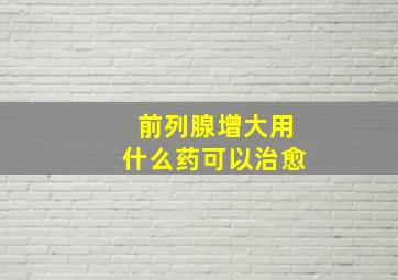 前列腺增大用什么药可以治愈