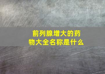 前列腺增大的药物大全名称是什么