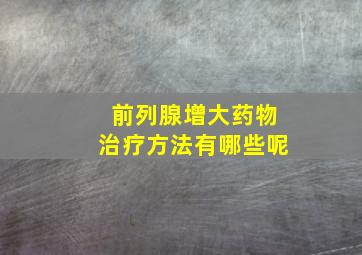 前列腺增大药物治疗方法有哪些呢