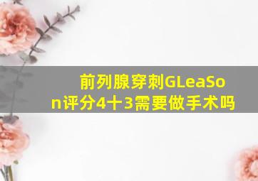 前列腺穿刺GLeaSon评分4十3需要做手术吗