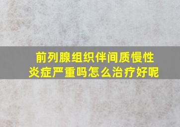 前列腺组织伴间质慢性炎症严重吗怎么治疗好呢