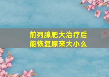 前列腺肥大治疗后能恢复原来大小么