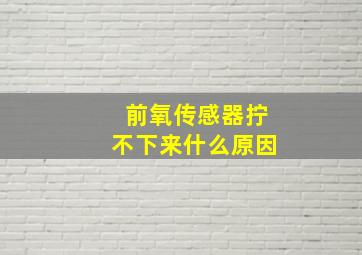 前氧传感器拧不下来什么原因