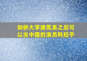 剑桥大学建筑系之后可以当中国的演员吗知乎