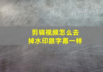 剪辑视频怎么去掉水印跟字幕一样