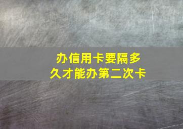 办信用卡要隔多久才能办第二次卡