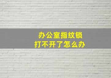 办公室指纹锁打不开了怎么办