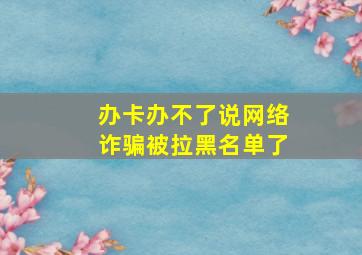 办卡办不了说网络诈骗被拉黑名单了