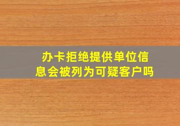 办卡拒绝提供单位信息会被列为可疑客户吗