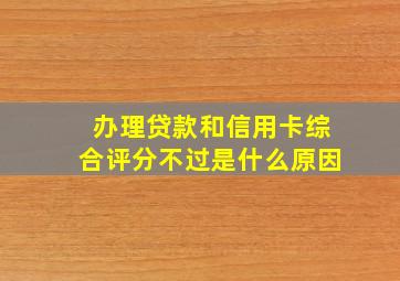 办理贷款和信用卡综合评分不过是什么原因