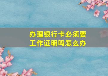 办理银行卡必须要工作证明吗怎么办