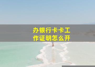 办银行卡卡工作证明怎么开