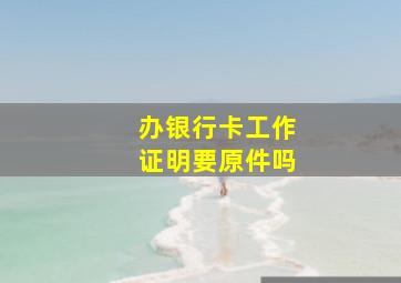 办银行卡工作证明要原件吗