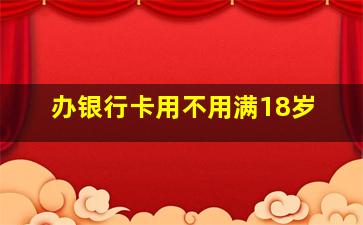 办银行卡用不用满18岁