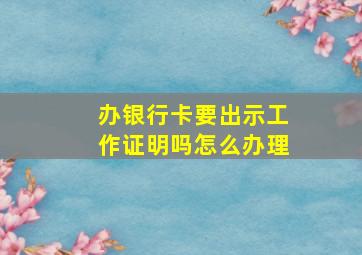 办银行卡要出示工作证明吗怎么办理