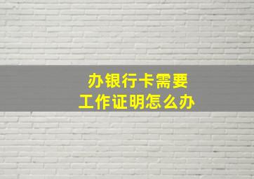 办银行卡需要工作证明怎么办