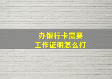 办银行卡需要工作证明怎么打