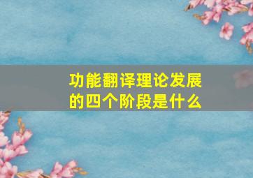 功能翻译理论发展的四个阶段是什么