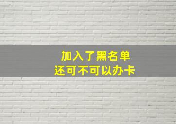 加入了黑名单还可不可以办卡