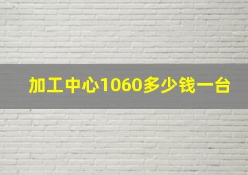 加工中心1060多少钱一台