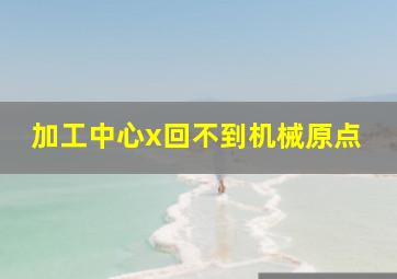 加工中心x回不到机械原点