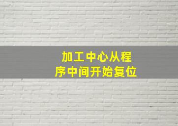 加工中心从程序中间开始复位