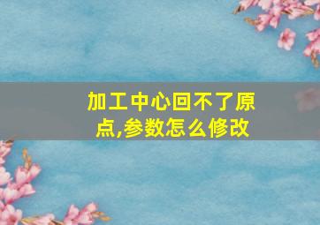 加工中心回不了原点,参数怎么修改