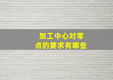 加工中心对零点的要求有哪些