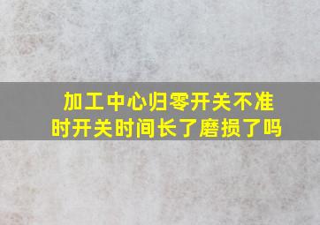 加工中心归零开关不准时开关时间长了磨损了吗