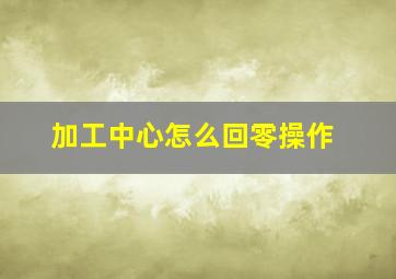 加工中心怎么回零操作