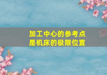 加工中心的参考点是机床的极限位置