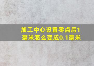 加工中心设置零点后1毫米怎么变成0.1毫米