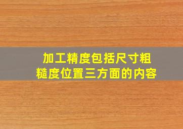 加工精度包括尺寸粗糙度位置三方面的内容