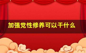 加强党性修养可以干什么