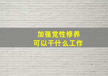 加强党性修养可以干什么工作