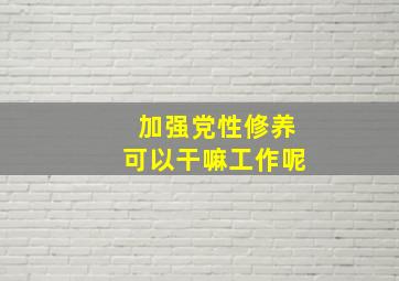 加强党性修养可以干嘛工作呢