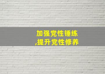 加强党性锤练,提升党性修养