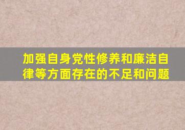 加强自身党性修养和廉洁自律等方面存在的不足和问题