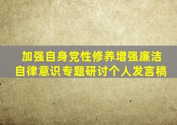 加强自身党性修养增强廉洁自律意识专题研讨个人发言稿