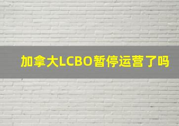 加拿大LCBO暂停运营了吗