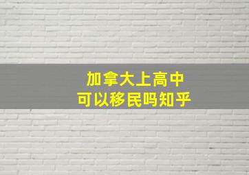 加拿大上高中可以移民吗知乎