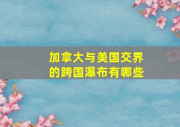 加拿大与美国交界的跨国瀑布有哪些