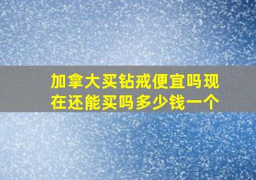 加拿大买钻戒便宜吗现在还能买吗多少钱一个