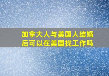 加拿大人与美国人结婚后可以在美国找工作吗